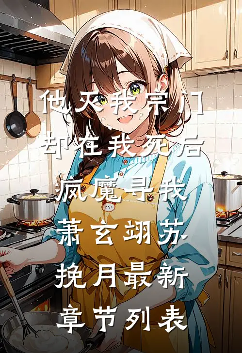 他灭我宗门，却在我死后疯魔寻我萧玄翊苏挽月最新章节列表