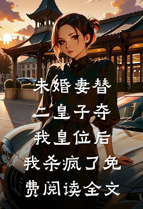 未婚妻替二皇子夺我皇位后，我杀疯了免费阅读全文