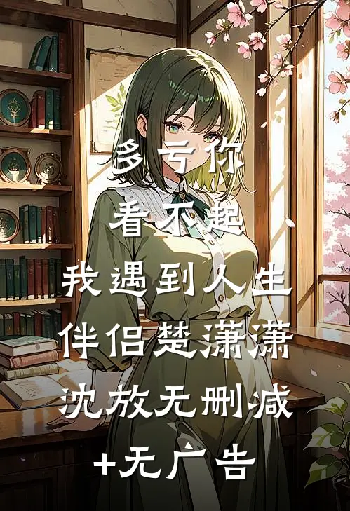 多亏你看不起，我遇到人生伴侣楚潇潇沈放无删减+无广告