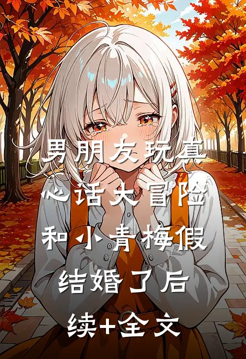 男朋友玩真心话大冒险，和小青梅假结婚了后续+全文