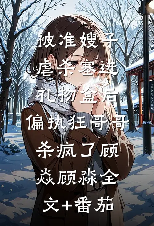 被准嫂子虐杀塞进礼物盒后，偏执狂哥哥杀疯了顾焱顾淼全文+番茄