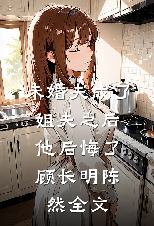 未婚夫成了姐夫之后，他后悔了顾长明陈然全文