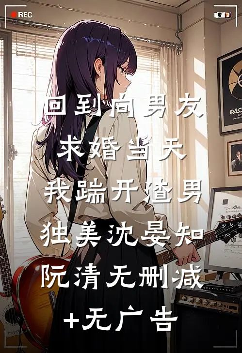 回到向男友求婚当天，我踹开渣男独美沈晏知阮清无删减+无广告