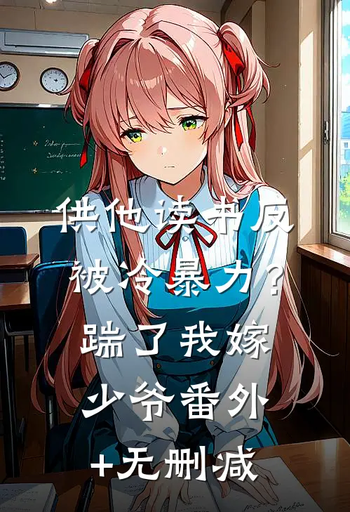 供他读书反被冷暴力？踹了我嫁少爷番外+无删减