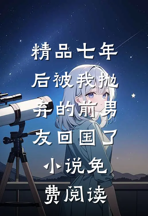 精品七年后被我抛弃的前男友回国了小说免费阅读