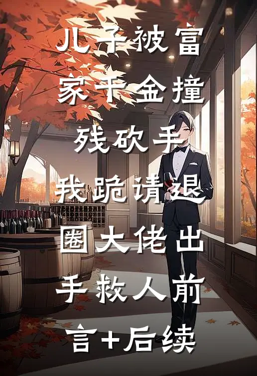儿子被富家千金撞残砍手，我跪请退圈大佬出手救人前言+后续