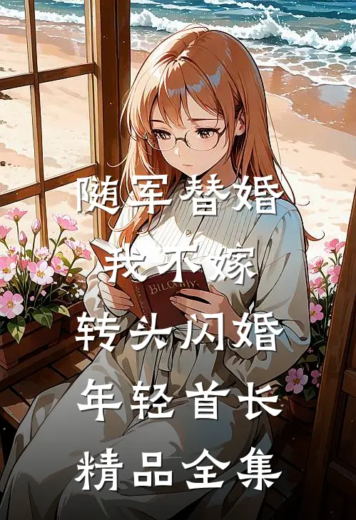 随军替婚我不嫁，转头闪婚年轻首长精品全集