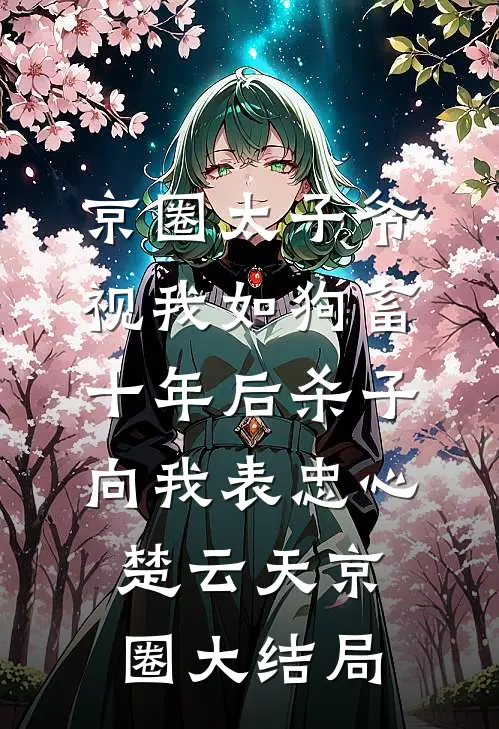 京圈太子爷视我如狗畜，十年后杀子向我表忠心楚云天京圈大结局