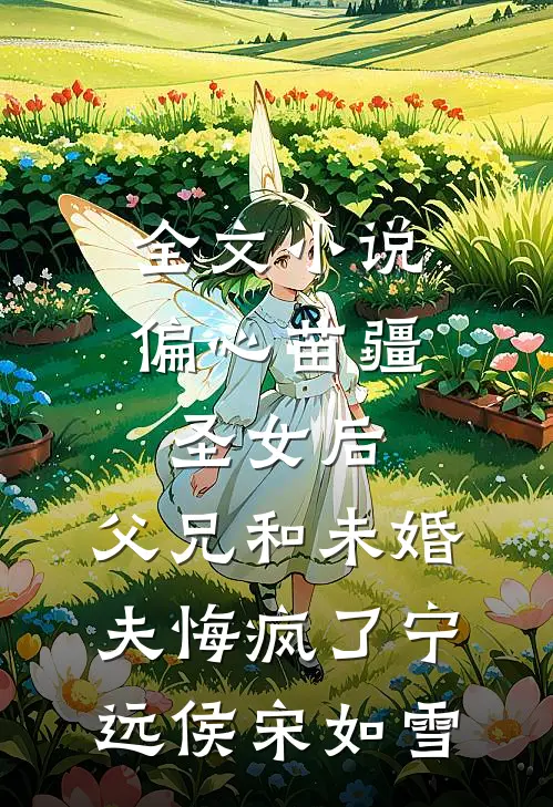 全文小说偏心苗疆圣女后，父兄和未婚夫悔疯了宁远侯宋如雪