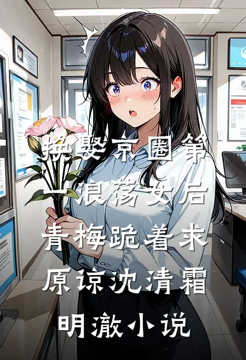 换娶京圈第一浪荡女后，青梅跪着求原谅沈清霜明澈小说