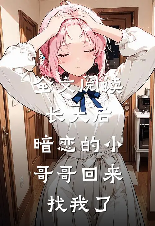 全文阅读长大后，暗恋的小哥哥回来找我了