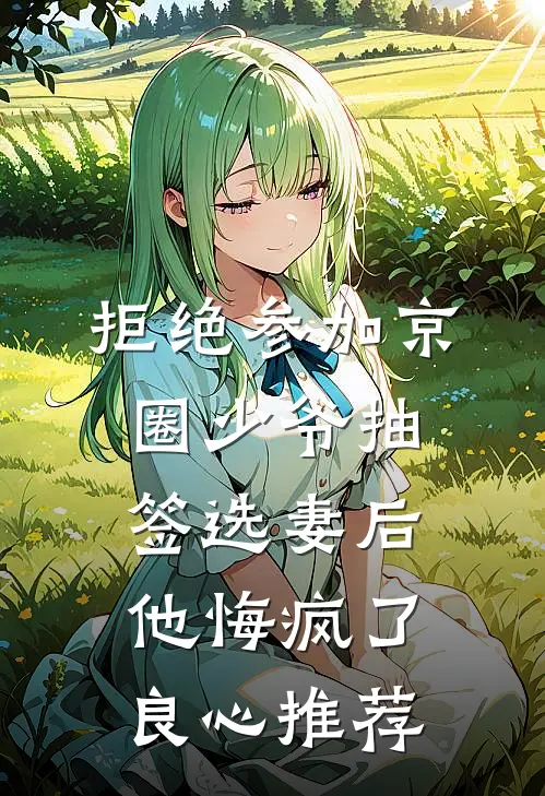拒绝参加京圈少爷抽签选妻后，他悔疯了良心推荐