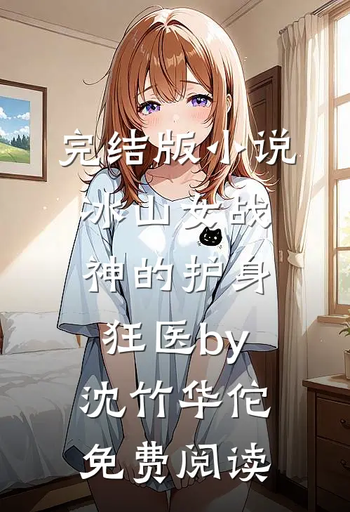 完结版小说冰山女战神的护身狂医by沈竹华佗免费阅读