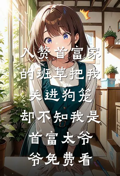 入赘首富家的班草把我关进狗笼，却不知我是首富太爷爷免费看