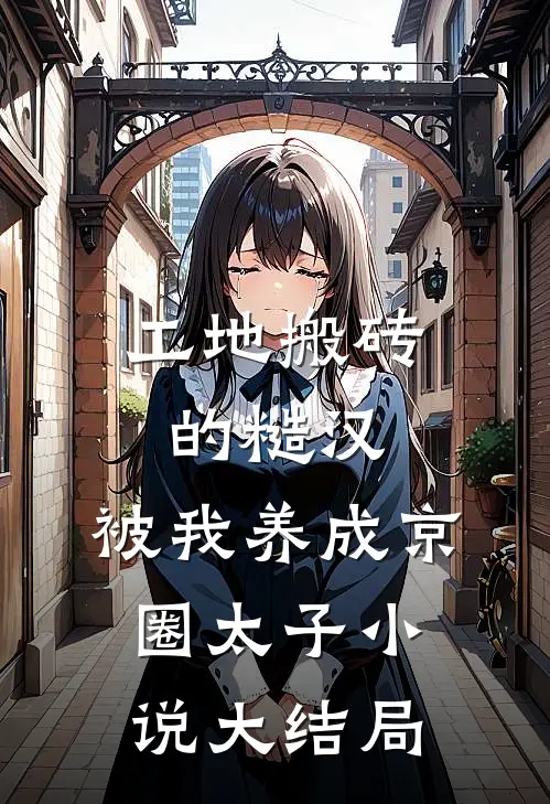 工地搬砖的糙汉，被我养成京圈太子小说大结局