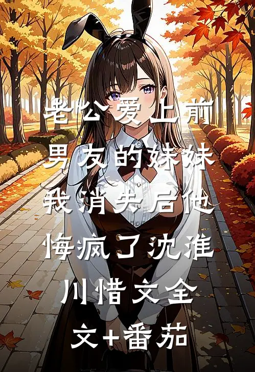 老公爱上前男友的妹妹，我消失后他悔疯了沈淮川惜文全文+番茄