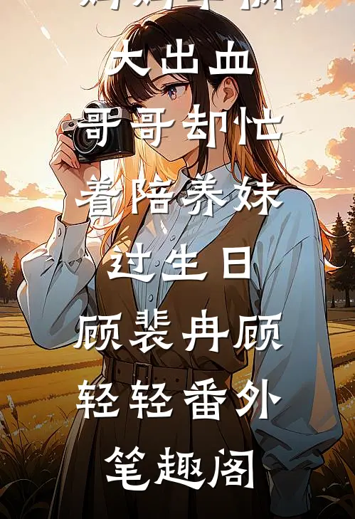 妈妈车祸大出血，哥哥却忙着陪养妹过生日：顾裴冉顾轻轻番外笔趣阁