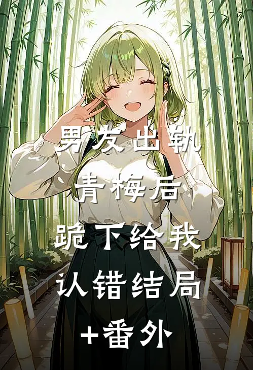 男友出轨青梅后，跪下给我认错结局+番外