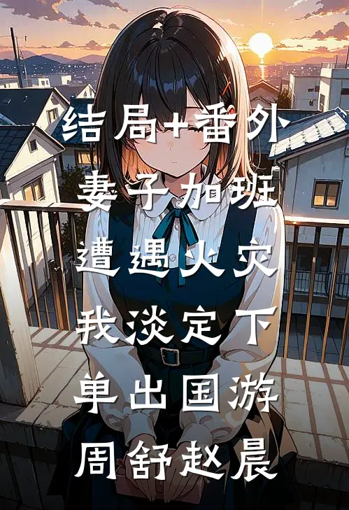 结局+番外妻子加班遭遇火灾，我淡定下单出国游周舒赵晨