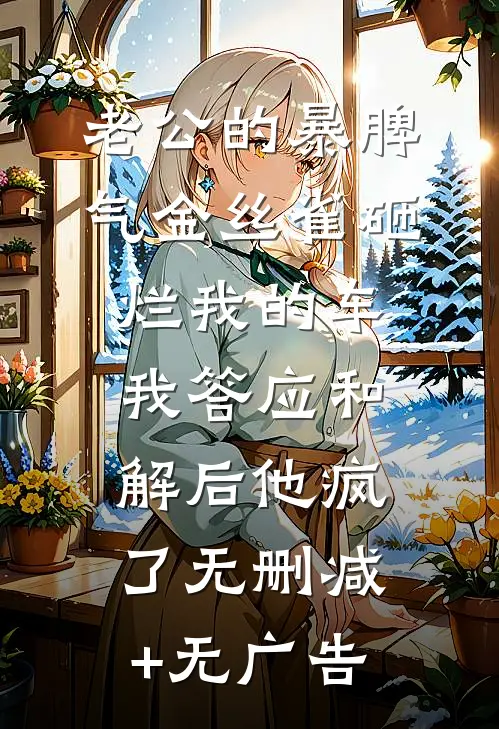 老公的暴脾气金丝雀砸烂我的车，我答应和解后他疯了无删减+无广告
