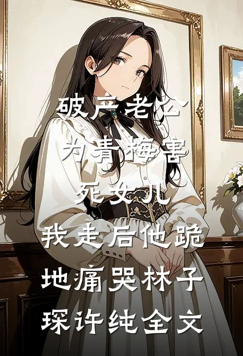 破产老公为青梅害死女儿，我走后他跪地痛哭林子琛许纯全文