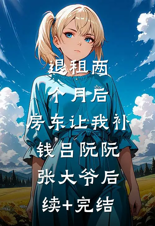 退租两个月后，房东让我补钱吕阮阮张大爷后续+完结