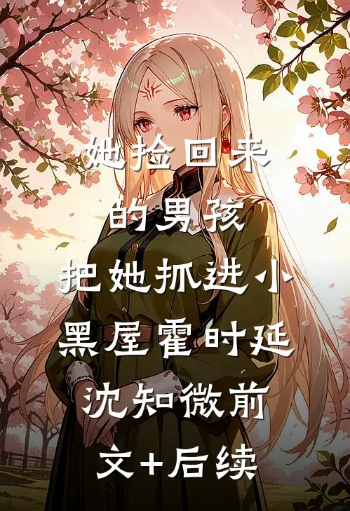 她捡回来的男孩，把她抓进小黑屋霍时延沈知微前文+后续