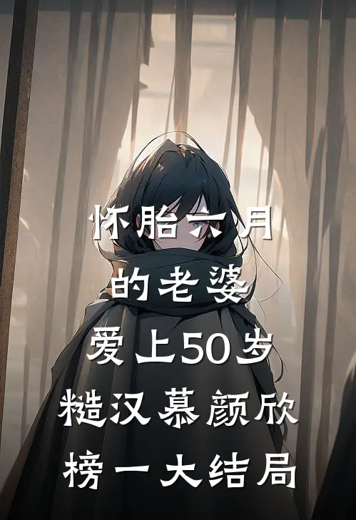 怀胎六月的老婆，爱上50岁糙汉慕颜欣榜一大结局