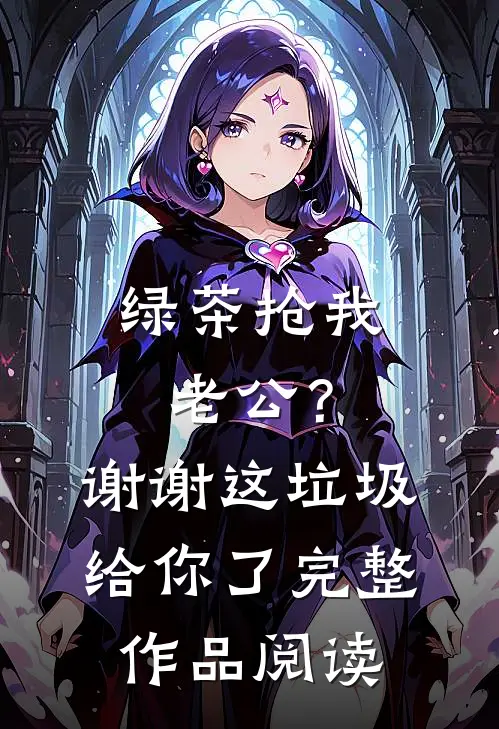 绿茶抢我老公？谢谢，这垃圾给你了完整作品阅读