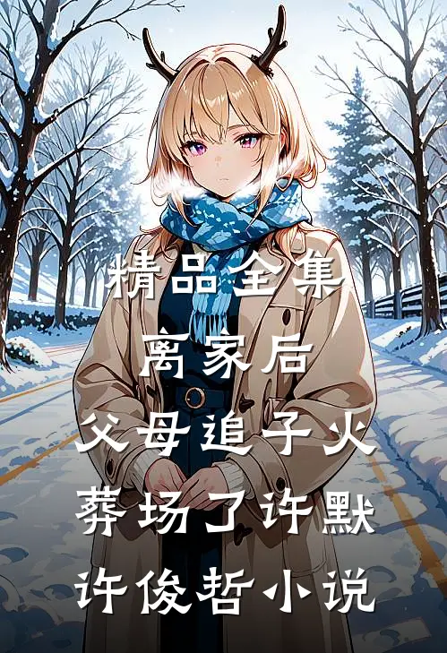 精品全集离家后,父母追子火葬场了许默许俊哲小说