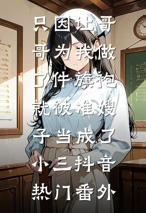 只因让哥哥为我做了件旗袍，就被准嫂子当成了小三抖音热门 番外