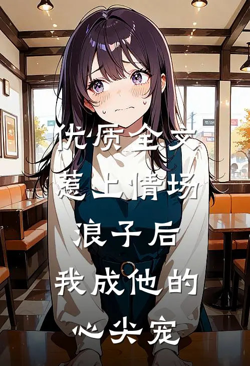 优质全文惹上情场浪子后，我成他的心尖宠