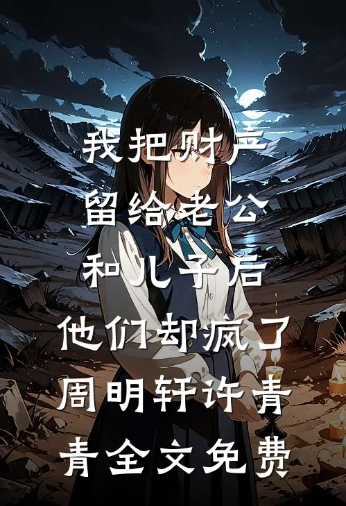 我把财产留给老公和儿子后，他们却疯了周明轩许青青全文免费