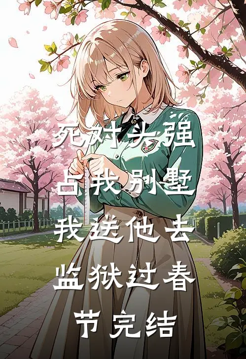 死对头强占我别墅，我送他去监狱过春节完结
