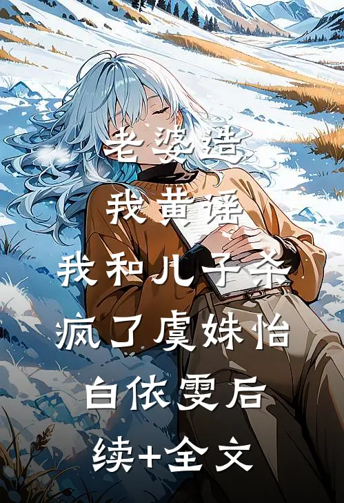 老婆造我黄谣，我和儿子杀疯了虞姝怡白依雯后续+全文
