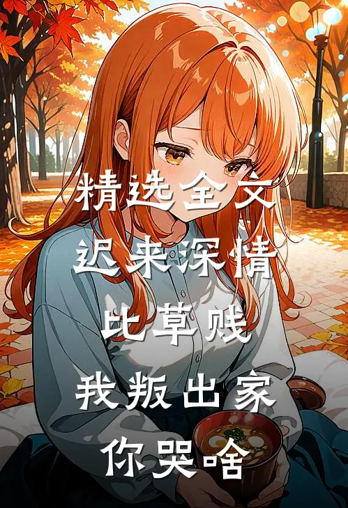 精选全文迟来深情比草贱，我叛出家你哭啥