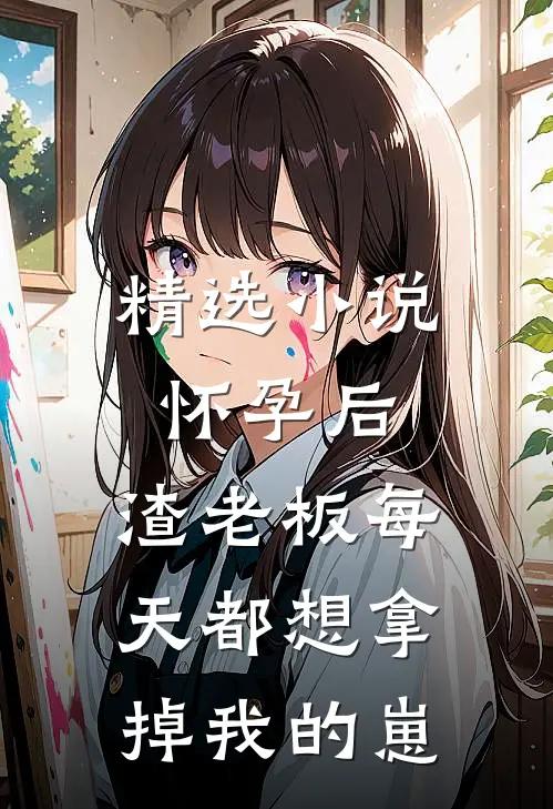 精选小说怀孕后，渣老板每天都想拿掉我的崽