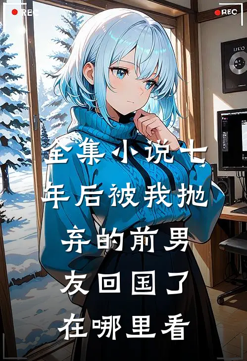 全集小说七年后被我抛弃的前男友回国了在哪里看