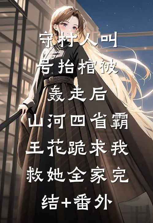 守村人叫号抬棺被轰走后，山河四省霸王花跪求我救她全家完结+番外