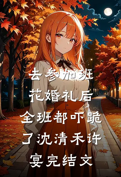 去参加班花婚礼后，全班都吓跪了沈清禾许宴完结文