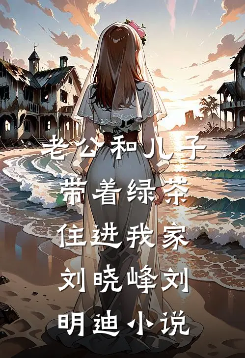老公和儿子带着绿茶住进我家刘晓峰刘明迪小说