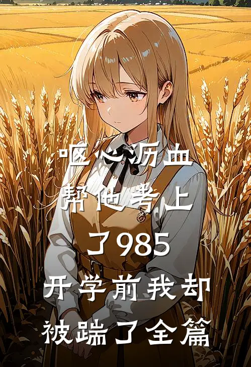 呕心沥血帮他考上了985，开学前我却被踹了全篇