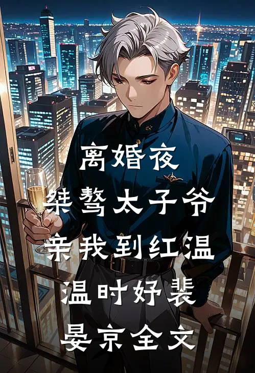 离婚夜，桀骜太子爷亲我到红温温时妤裴晏京全文