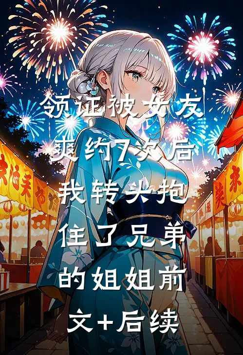 领证被女友爽约7次后，我转头抱住了兄弟的姐姐前文+后续
