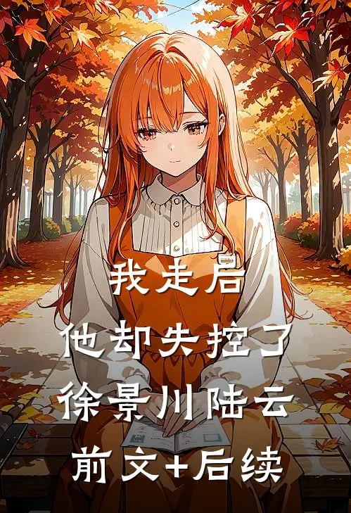我走后，他却失控了徐景川陆云前文+后续