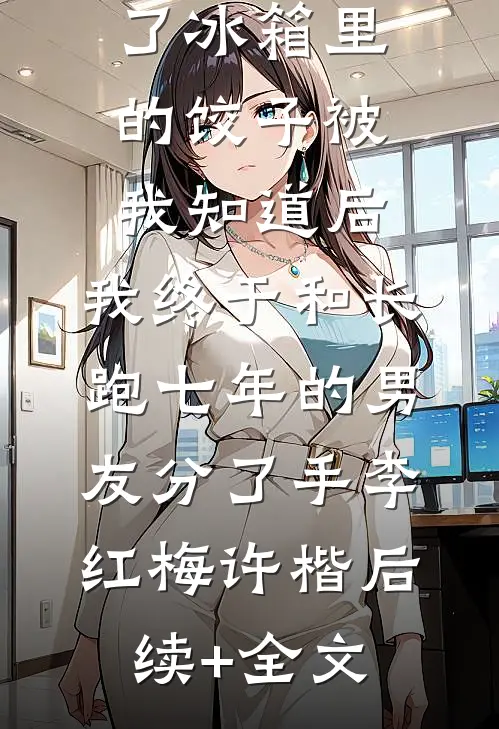 准婆婆吃了冰箱里的饺子被我知道后，我终于和长跑七年的男友分了手李红梅许楷后续+全文