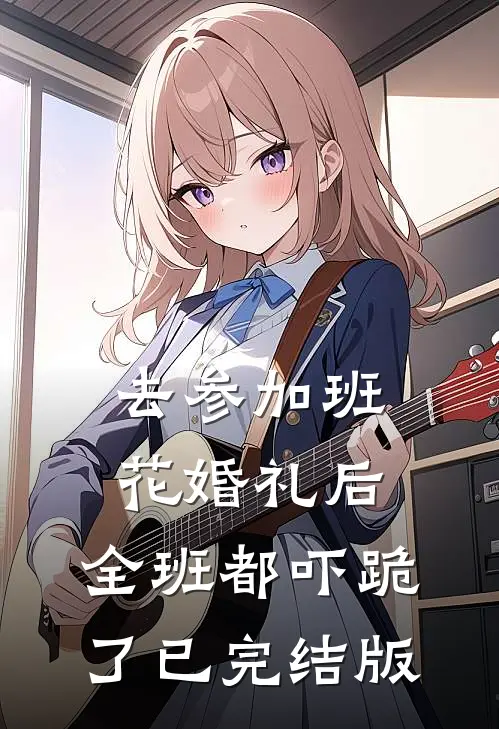 去参加班花婚礼后，全班都吓跪了已完结版