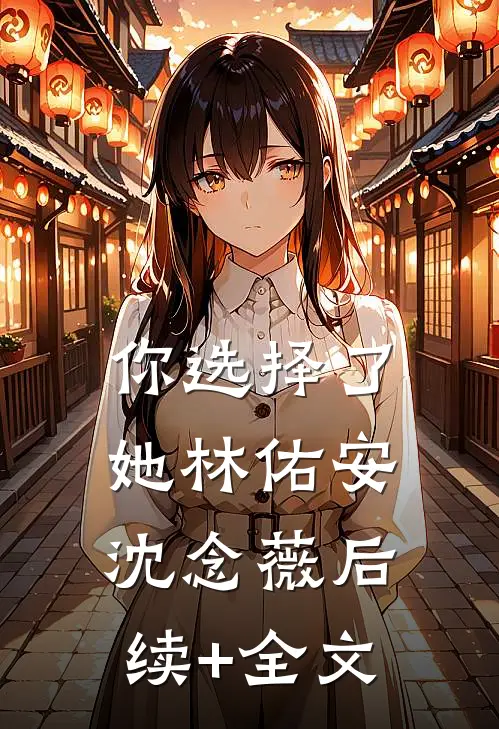 你选择了她林佑安沈念薇后续+全文