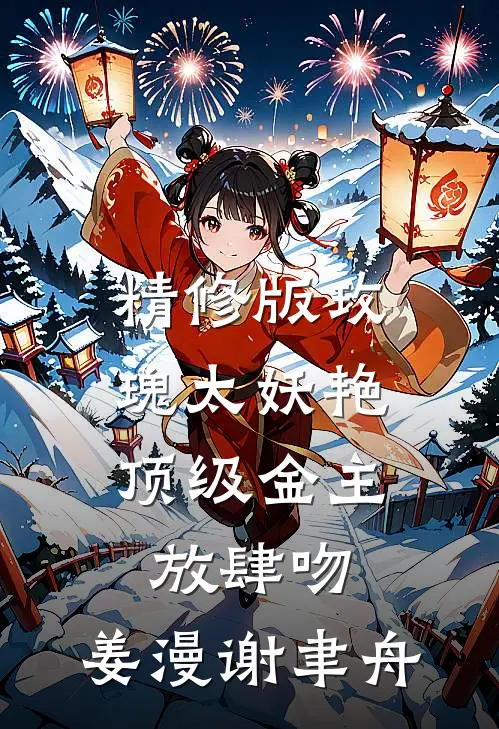 精修版玫瑰太妖艳,顶级金主放肆吻:姜漫谢聿舟