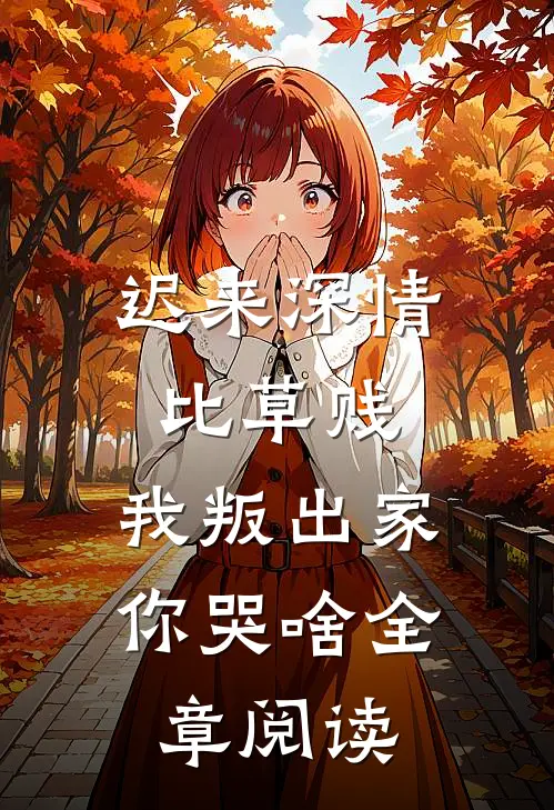 迟来深情比草贱，我叛出家你哭啥全章阅读